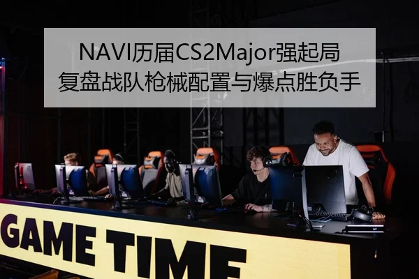 NAVI历届CS2Major强起局复盘战队枪械配置与爆点胜负手